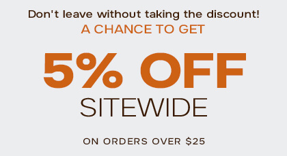 don't leave without taking the discount! a chance to get 5% off sitewide on orders over $25